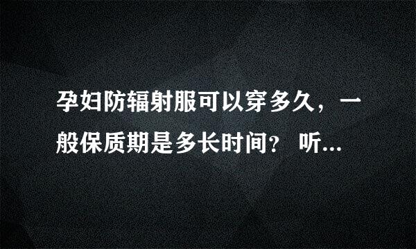 孕妇防辐射服可以穿多久，一般保质期是多长时间？ 听说防辐射服穿了