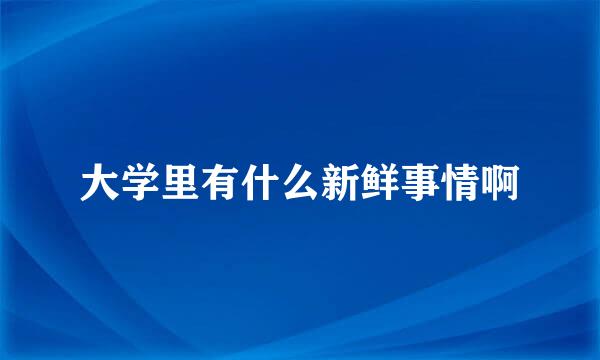 大学里有什么新鲜事情啊