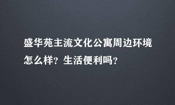 盛华苑主流文化公寓周边环境怎么样？生活便利吗？