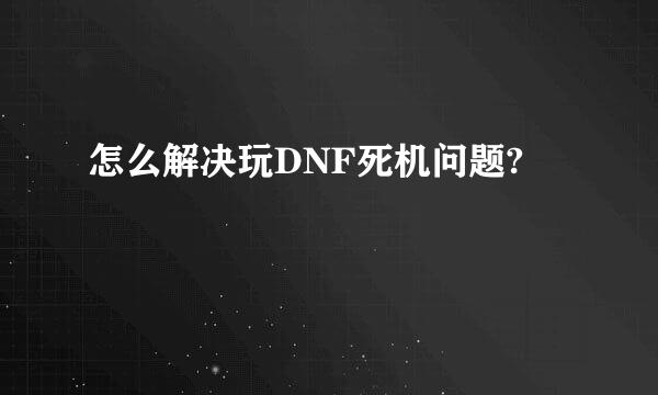 怎么解决玩DNF死机问题?