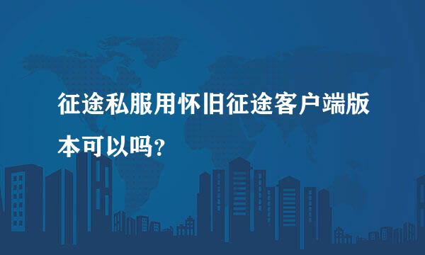 征途私服用怀旧征途客户端版本可以吗？