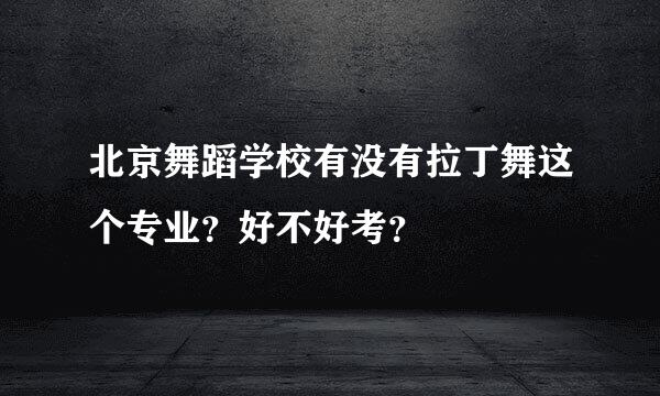 北京舞蹈学校有没有拉丁舞这个专业？好不好考？