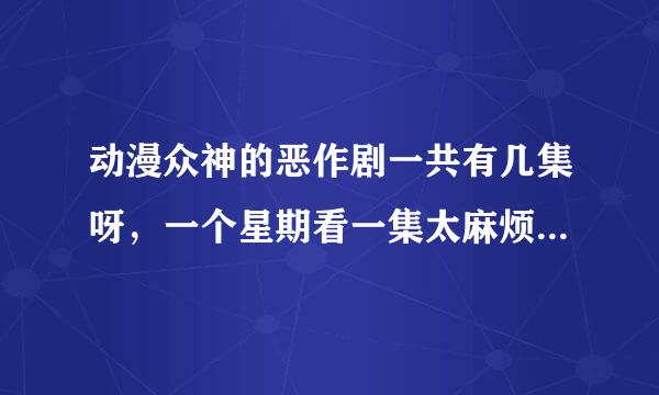 动漫众神的恶作剧一共有几集呀，一个星期看一集太麻烦了，而且还会忘，所以我想知道我要等到什么时候才能