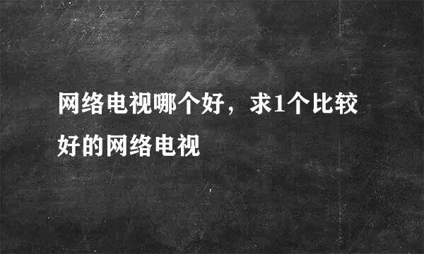 网络电视哪个好，求1个比较好的网络电视