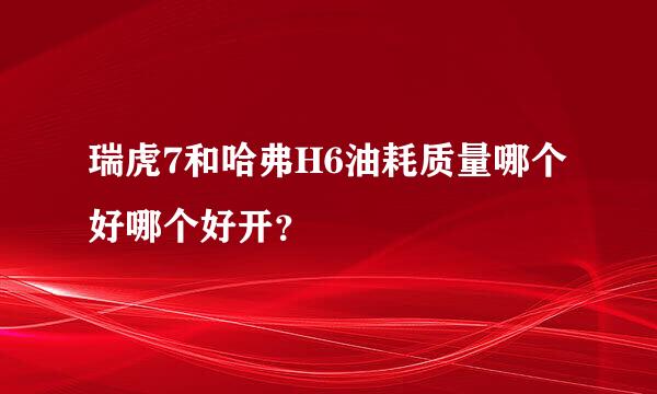 瑞虎7和哈弗H6油耗质量哪个好哪个好开？