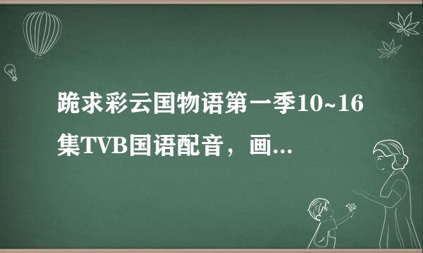 跪求彩云国物语第一季10~16集TVB国语配音，画质不是问题~~谢谢！！