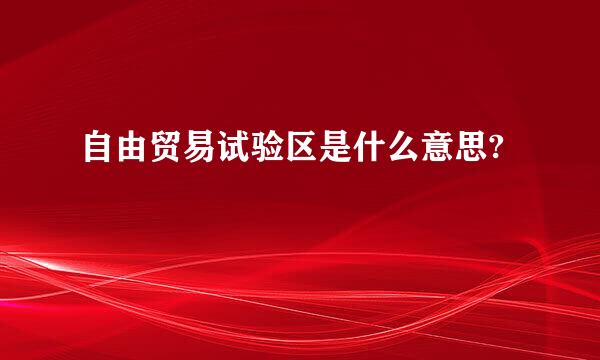 自由贸易试验区是什么意思?