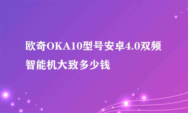 欧奇OKA10型号安卓4.0双频智能机大致多少钱