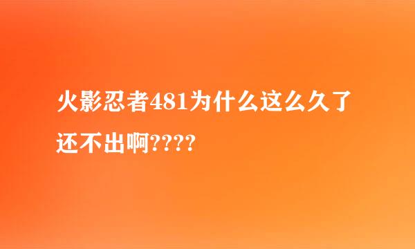 火影忍者481为什么这么久了还不出啊????