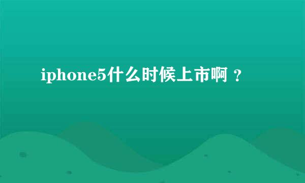 iphone5什么时候上市啊 ？