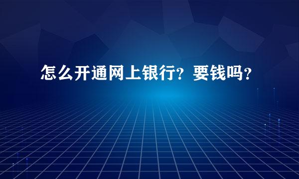 怎么开通网上银行？要钱吗？