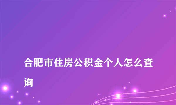 
合肥市住房公积金个人怎么查询
