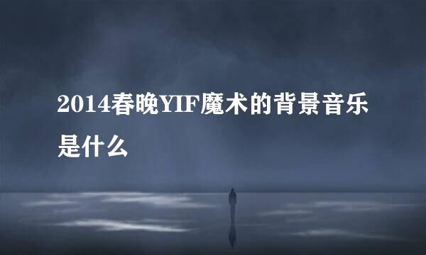 2014春晚YIF魔术的背景音乐是什么