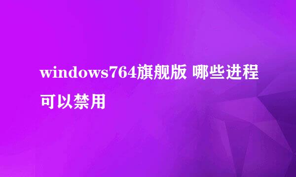 windows764旗舰版 哪些进程可以禁用