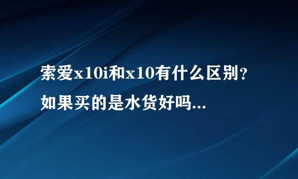 索爱x10i和x10有什么区别？如果买的是水货好吗？怎么看就是水货。x10i是水货吗？