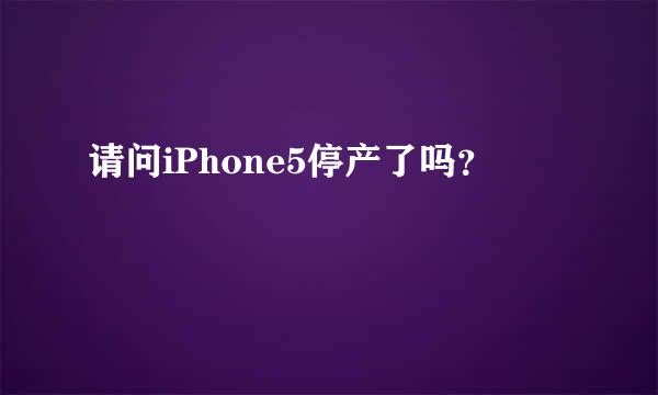 请问iPhone5停产了吗？