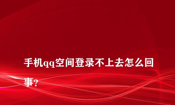 
手机qq空间登录不上去怎么回事？
