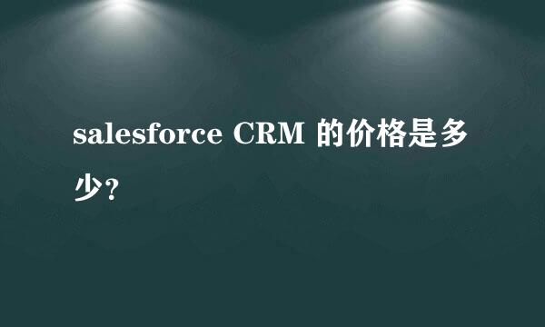 salesforce CRM 的价格是多少？