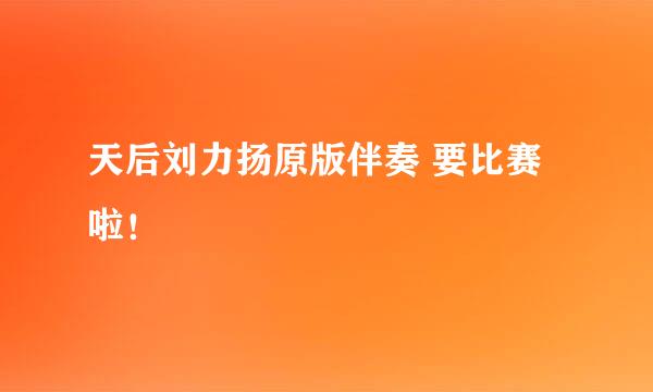 天后刘力扬原版伴奏 要比赛啦！