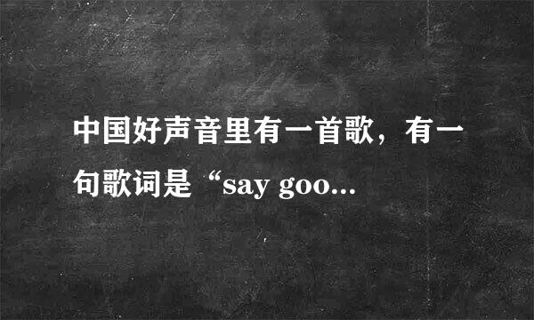 中国好声音里有一首歌，有一句歌词是“say goodbye”的那首歌歌名是什么？
