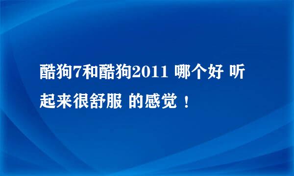 酷狗7和酷狗2011 哪个好 听起来很舒服 的感觉 ！