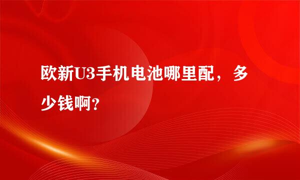 欧新U3手机电池哪里配，多少钱啊？