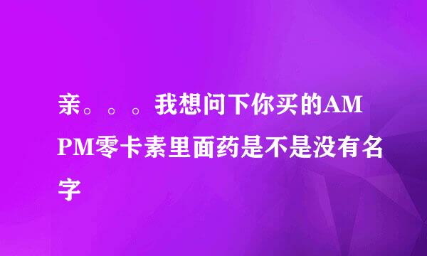 亲。。。我想问下你买的AMPM零卡素里面药是不是没有名字