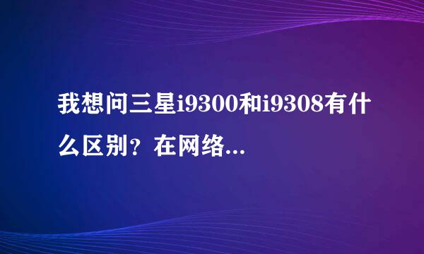 我想问三星i9300和i9308有什么区别？在网络上和软件功能上有区别吗？我的卡是移动的，应用哪个？