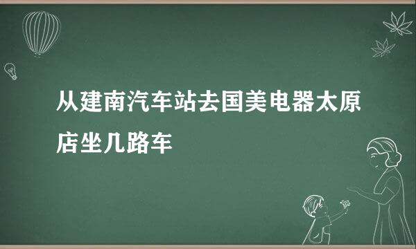 从建南汽车站去国美电器太原店坐几路车