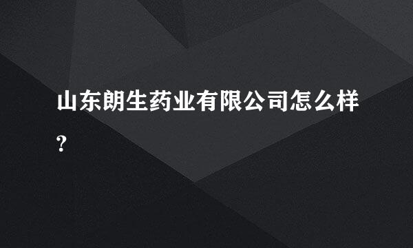 山东朗生药业有限公司怎么样？