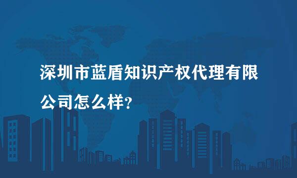 深圳市蓝盾知识产权代理有限公司怎么样？