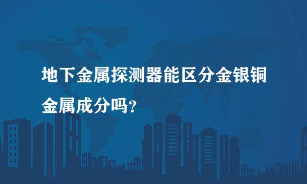 地下金属探测器能区分金银铜金属成分吗？