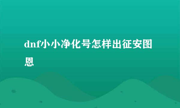 dnf小小净化号怎样出征安图恩