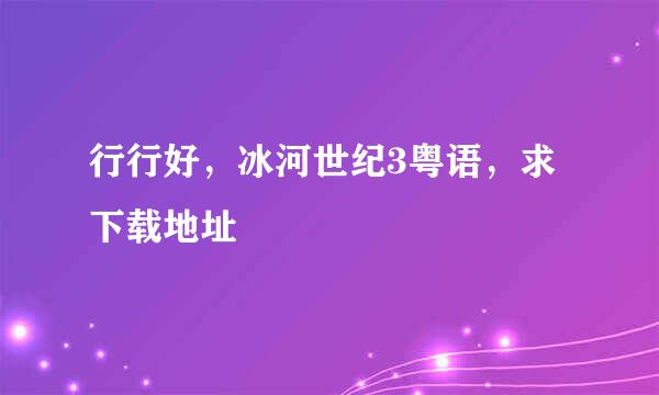 行行好，冰河世纪3粤语，求下载地址