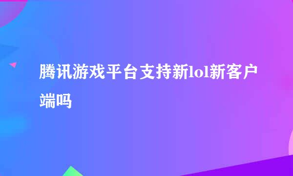 腾讯游戏平台支持新lol新客户端吗