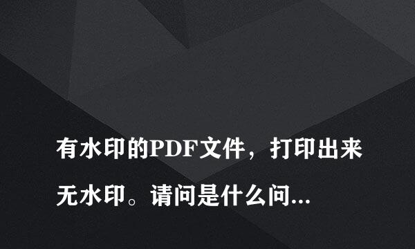 
有水印的PDF文件，打印出来无水印。请问是什么问题，该如何处理？谢谢！
