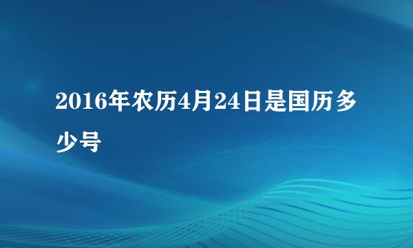 2016年农历4月24日是国历多少号