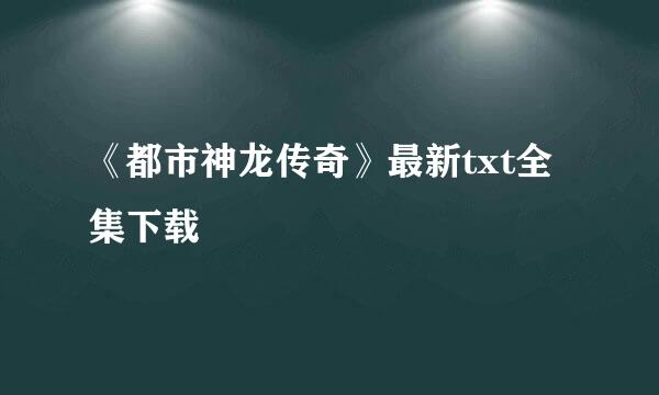 《都市神龙传奇》最新txt全集下载