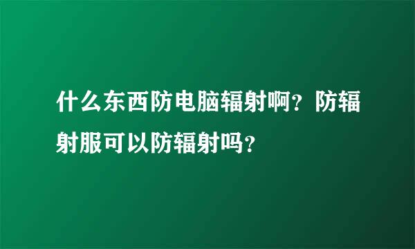 什么东西防电脑辐射啊？防辐射服可以防辐射吗？