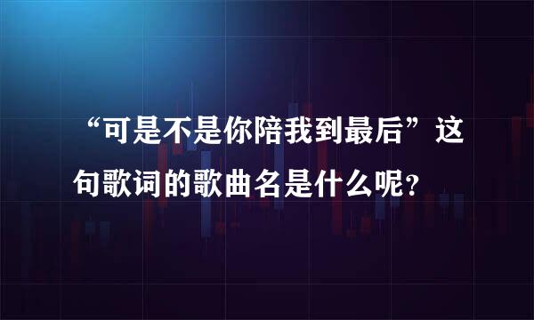 “可是不是你陪我到最后”这句歌词的歌曲名是什么呢？