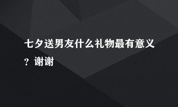 七夕送男友什么礼物最有意义？谢谢