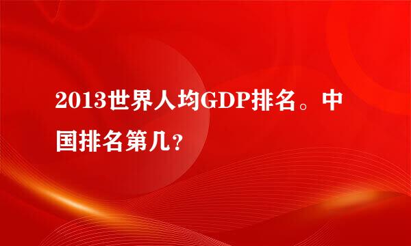 2013世界人均GDP排名。中国排名第几？