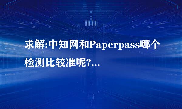 求解:中知网和Paperpass哪个检测比较准呢?我在Paperpass检测是47.73%,在万方检测是1.9%，中知网大概多少