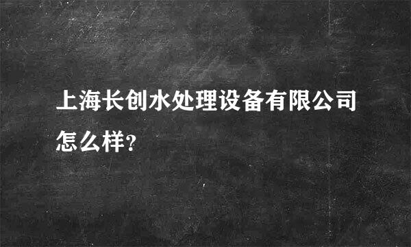 上海长创水处理设备有限公司怎么样？