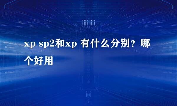 xp sp2和xp 有什么分别？哪个好用