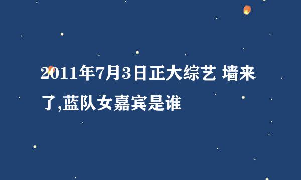 2011年7月3日正大综艺 墙来了,蓝队女嘉宾是谁