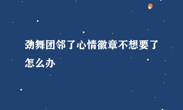 劲舞团邻了心情徽章不想要了怎么办