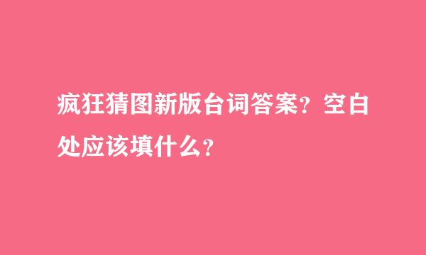 疯狂猜图新版台词答案？空白处应该填什么？