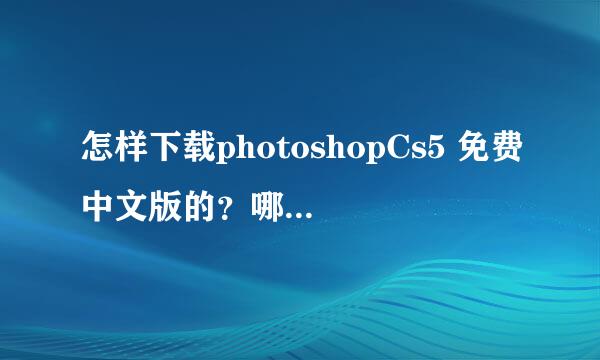 怎样下载photoshopCs5 免费中文版的？哪位高手教教我咯