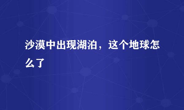 沙漠中出现湖泊，这个地球怎么了